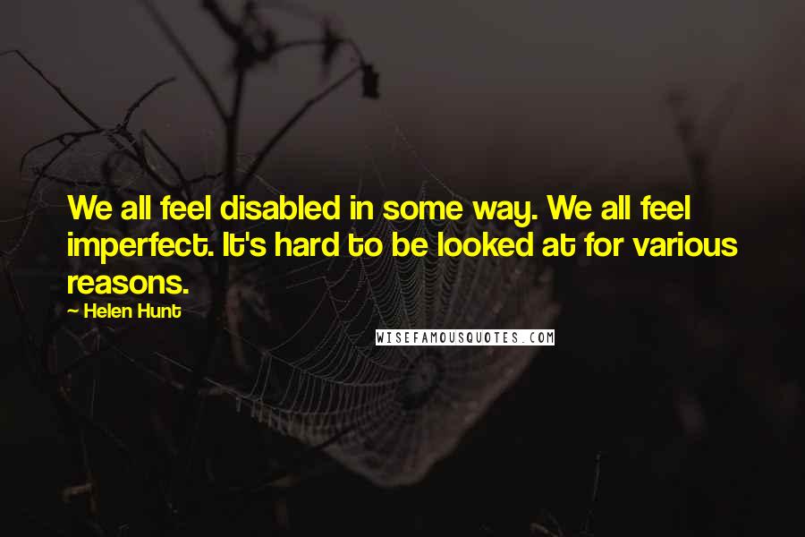 Helen Hunt Quotes: We all feel disabled in some way. We all feel imperfect. It's hard to be looked at for various reasons.