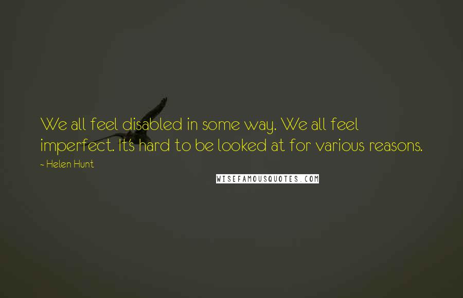 Helen Hunt Quotes: We all feel disabled in some way. We all feel imperfect. It's hard to be looked at for various reasons.