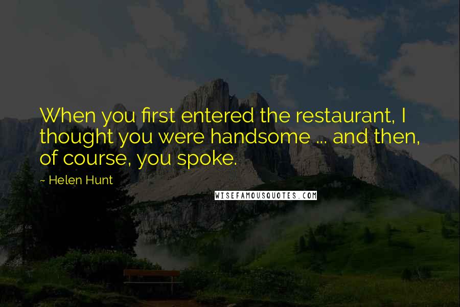 Helen Hunt Quotes: When you first entered the restaurant, I thought you were handsome ... and then, of course, you spoke.