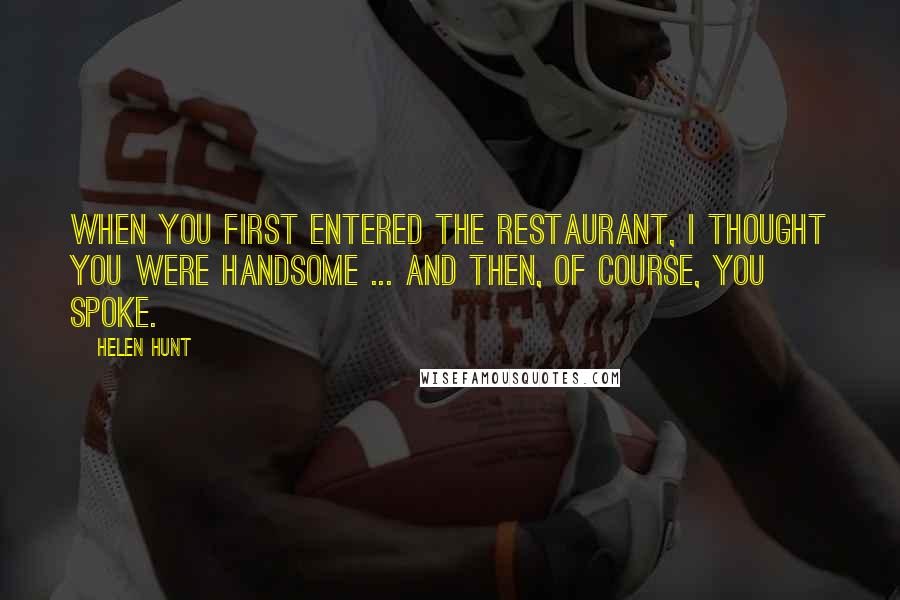 Helen Hunt Quotes: When you first entered the restaurant, I thought you were handsome ... and then, of course, you spoke.