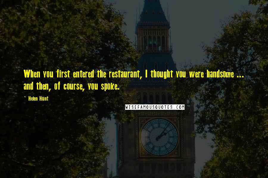 Helen Hunt Quotes: When you first entered the restaurant, I thought you were handsome ... and then, of course, you spoke.
