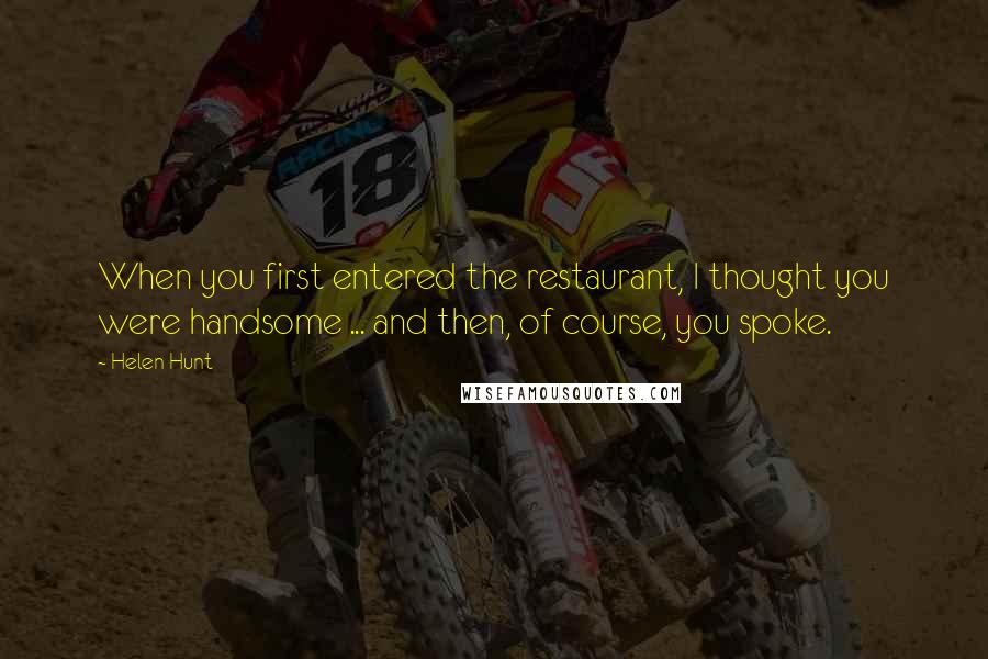 Helen Hunt Quotes: When you first entered the restaurant, I thought you were handsome ... and then, of course, you spoke.