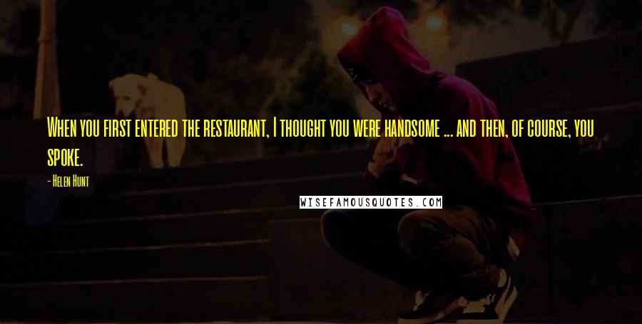 Helen Hunt Quotes: When you first entered the restaurant, I thought you were handsome ... and then, of course, you spoke.