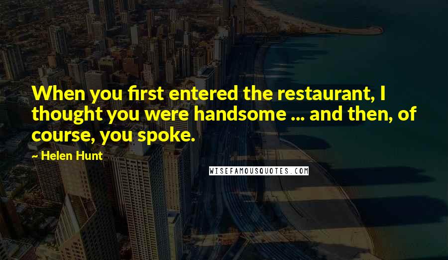 Helen Hunt Quotes: When you first entered the restaurant, I thought you were handsome ... and then, of course, you spoke.