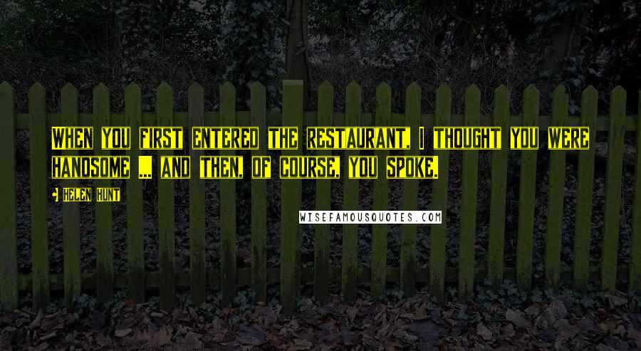 Helen Hunt Quotes: When you first entered the restaurant, I thought you were handsome ... and then, of course, you spoke.