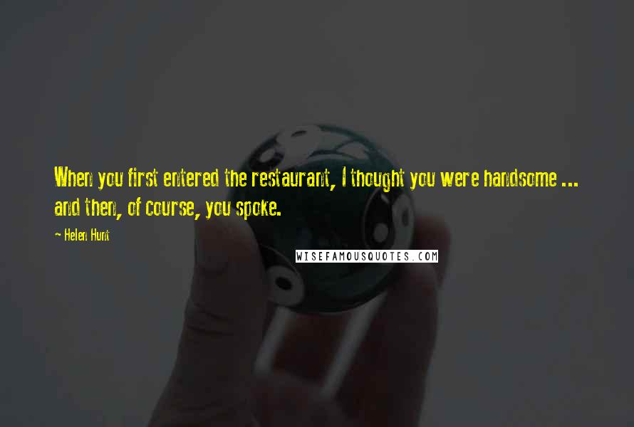 Helen Hunt Quotes: When you first entered the restaurant, I thought you were handsome ... and then, of course, you spoke.