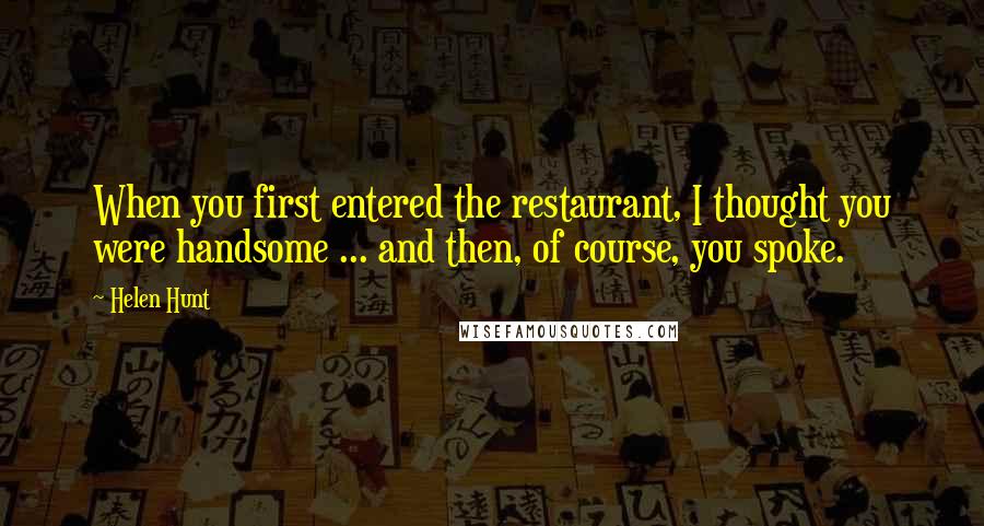 Helen Hunt Quotes: When you first entered the restaurant, I thought you were handsome ... and then, of course, you spoke.