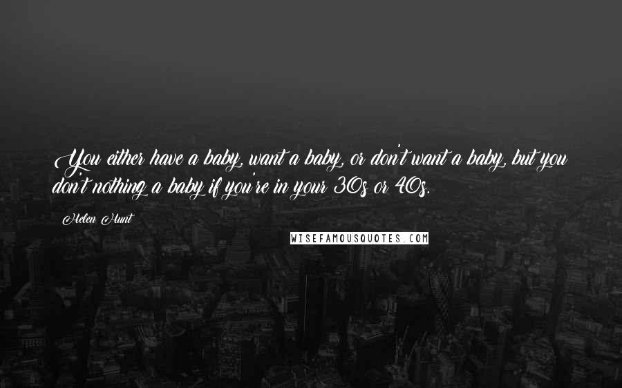 Helen Hunt Quotes: You either have a baby, want a baby, or don't want a baby, but you don't nothing a baby if you're in your 30s or 40s.