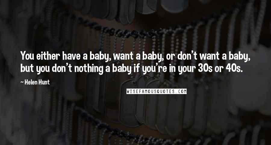 Helen Hunt Quotes: You either have a baby, want a baby, or don't want a baby, but you don't nothing a baby if you're in your 30s or 40s.