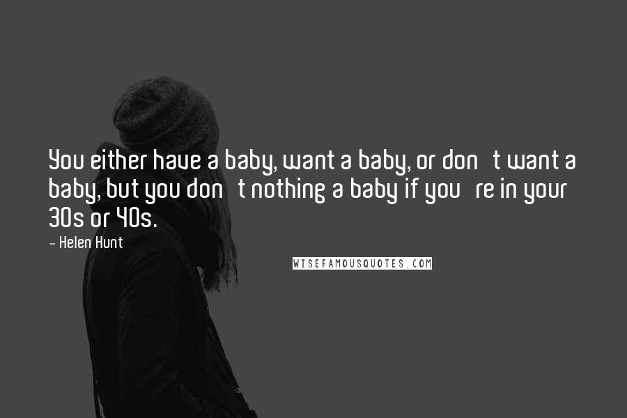 Helen Hunt Quotes: You either have a baby, want a baby, or don't want a baby, but you don't nothing a baby if you're in your 30s or 40s.