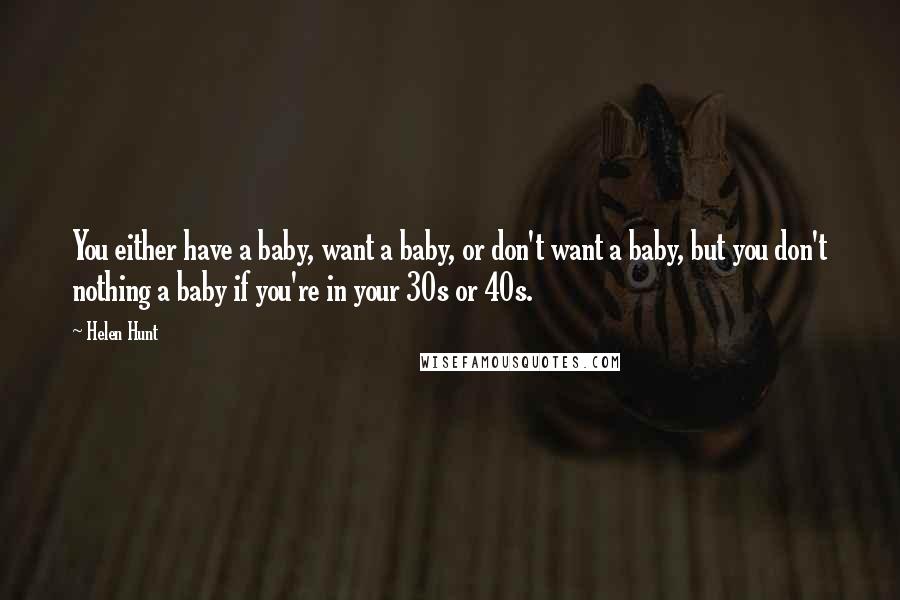 Helen Hunt Quotes: You either have a baby, want a baby, or don't want a baby, but you don't nothing a baby if you're in your 30s or 40s.