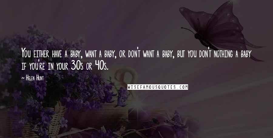 Helen Hunt Quotes: You either have a baby, want a baby, or don't want a baby, but you don't nothing a baby if you're in your 30s or 40s.