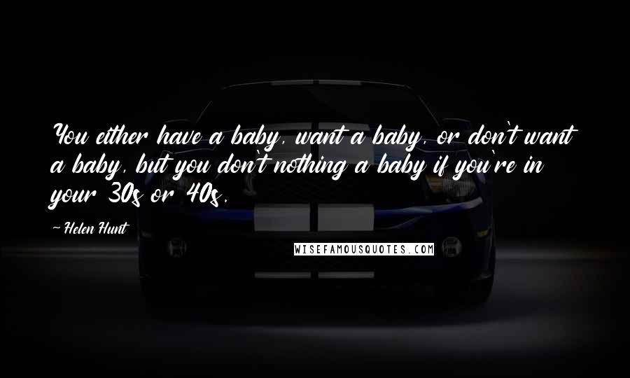 Helen Hunt Quotes: You either have a baby, want a baby, or don't want a baby, but you don't nothing a baby if you're in your 30s or 40s.