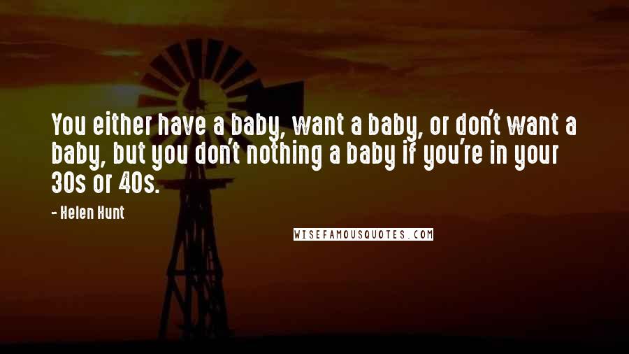 Helen Hunt Quotes: You either have a baby, want a baby, or don't want a baby, but you don't nothing a baby if you're in your 30s or 40s.