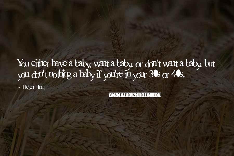 Helen Hunt Quotes: You either have a baby, want a baby, or don't want a baby, but you don't nothing a baby if you're in your 30s or 40s.