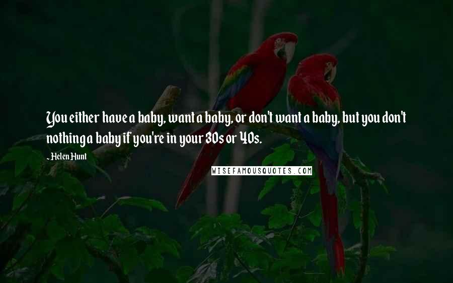 Helen Hunt Quotes: You either have a baby, want a baby, or don't want a baby, but you don't nothing a baby if you're in your 30s or 40s.