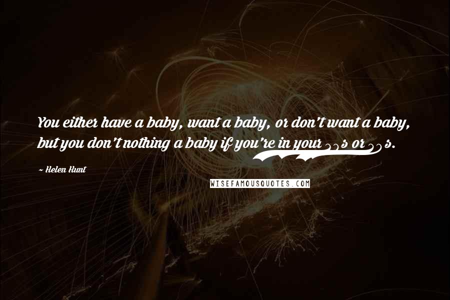 Helen Hunt Quotes: You either have a baby, want a baby, or don't want a baby, but you don't nothing a baby if you're in your 30s or 40s.
