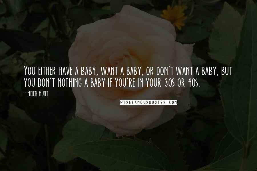 Helen Hunt Quotes: You either have a baby, want a baby, or don't want a baby, but you don't nothing a baby if you're in your 30s or 40s.