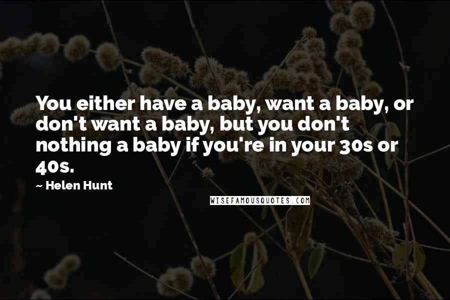 Helen Hunt Quotes: You either have a baby, want a baby, or don't want a baby, but you don't nothing a baby if you're in your 30s or 40s.