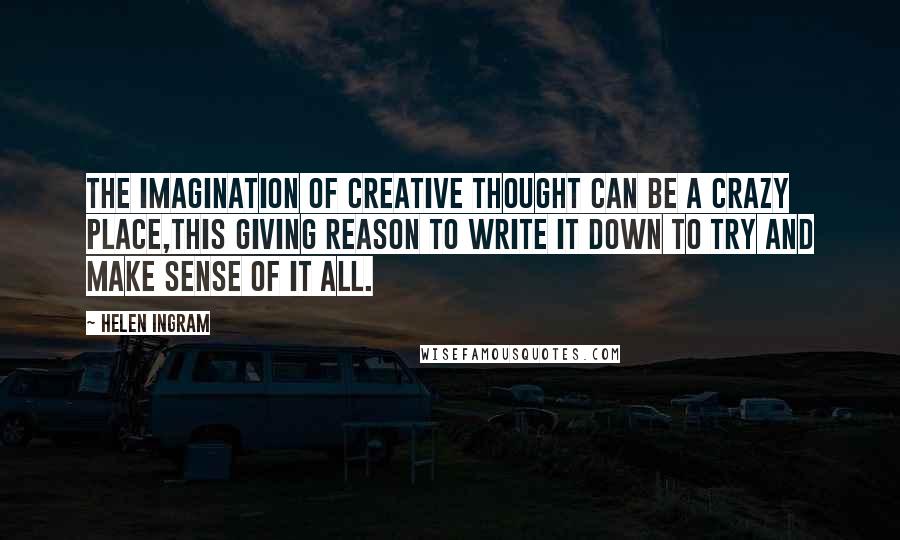 Helen Ingram Quotes: The imagination of creative thought can be a crazy place,this giving reason to write it down to try and make sense of it all.