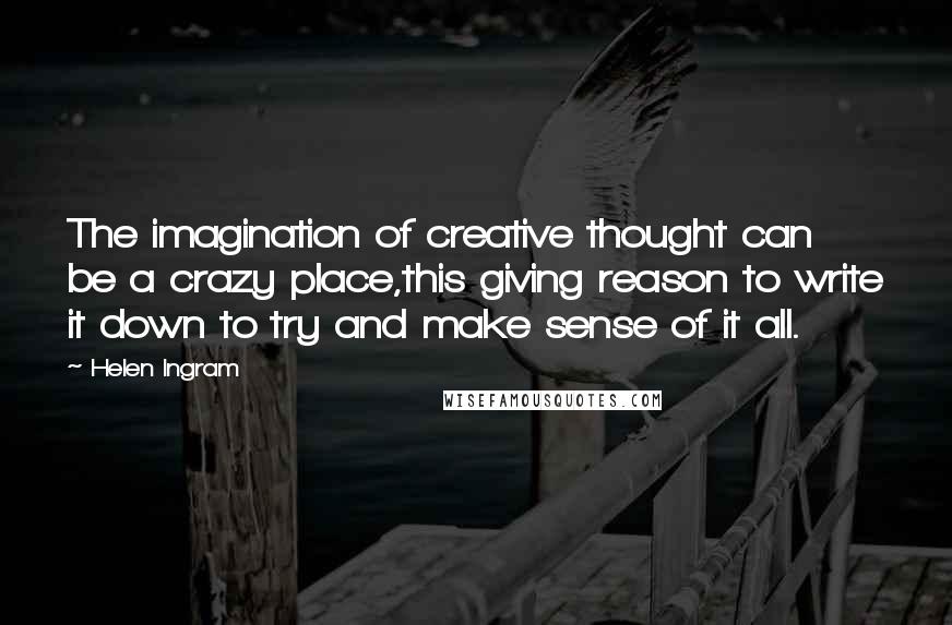 Helen Ingram Quotes: The imagination of creative thought can be a crazy place,this giving reason to write it down to try and make sense of it all.