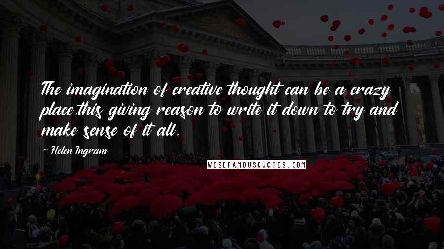 Helen Ingram Quotes: The imagination of creative thought can be a crazy place,this giving reason to write it down to try and make sense of it all.