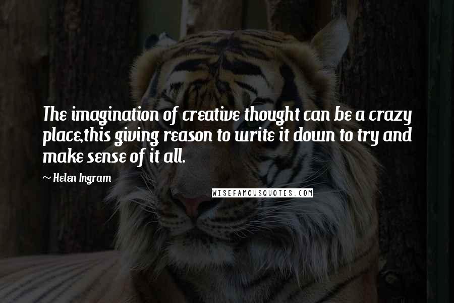 Helen Ingram Quotes: The imagination of creative thought can be a crazy place,this giving reason to write it down to try and make sense of it all.