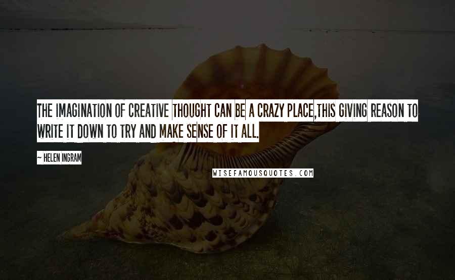 Helen Ingram Quotes: The imagination of creative thought can be a crazy place,this giving reason to write it down to try and make sense of it all.