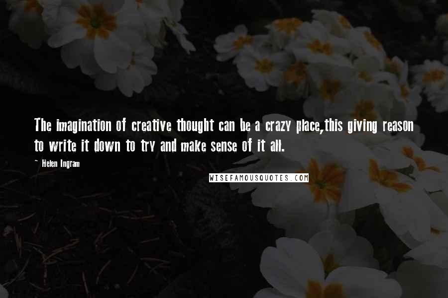 Helen Ingram Quotes: The imagination of creative thought can be a crazy place,this giving reason to write it down to try and make sense of it all.