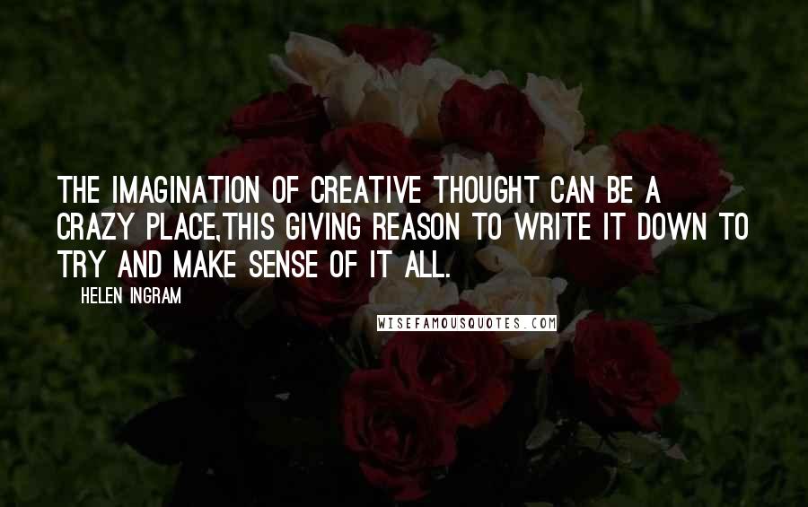 Helen Ingram Quotes: The imagination of creative thought can be a crazy place,this giving reason to write it down to try and make sense of it all.