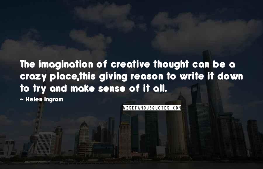 Helen Ingram Quotes: The imagination of creative thought can be a crazy place,this giving reason to write it down to try and make sense of it all.