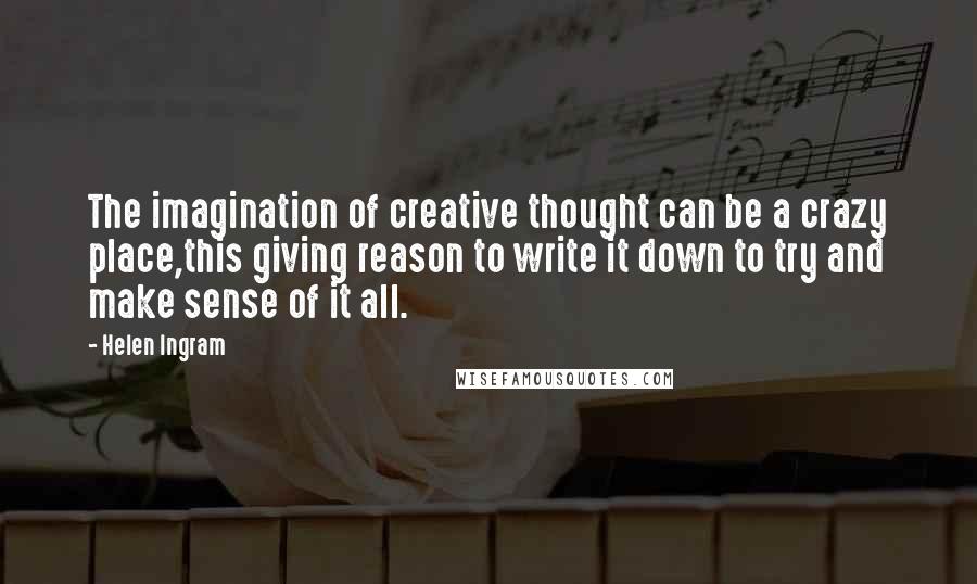 Helen Ingram Quotes: The imagination of creative thought can be a crazy place,this giving reason to write it down to try and make sense of it all.