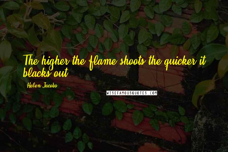 Helen Jacobs Quotes: The higher the flame shoots the quicker it blacks out.