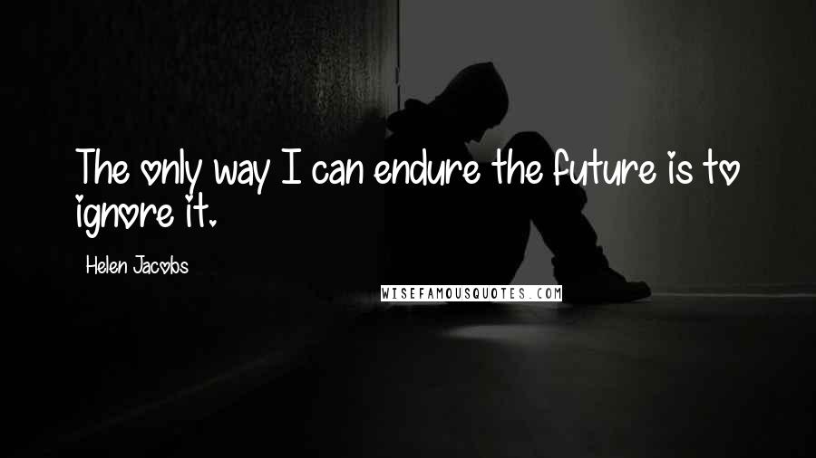 Helen Jacobs Quotes: The only way I can endure the future is to ignore it.
