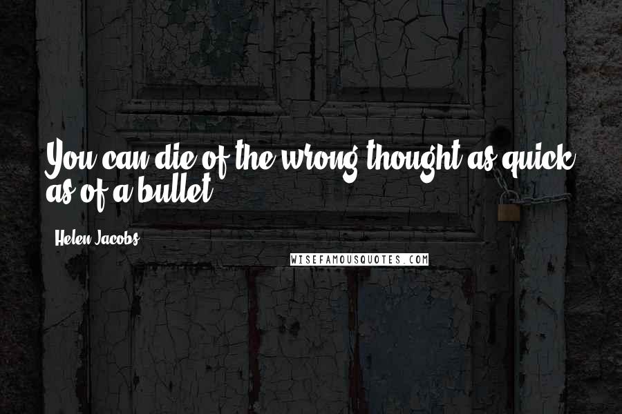 Helen Jacobs Quotes: You can die of the wrong thought as quick as of a bullet.