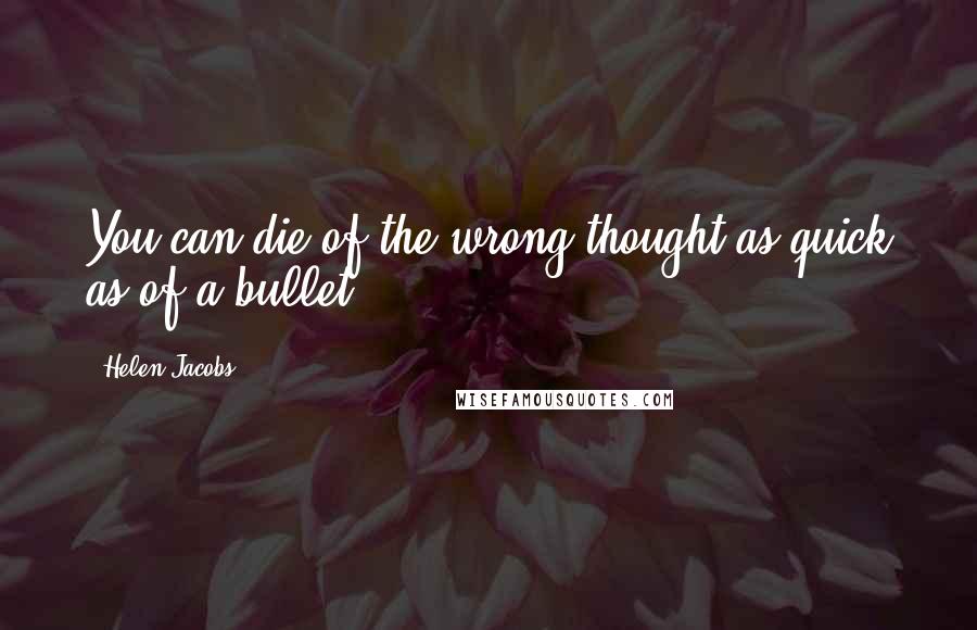 Helen Jacobs Quotes: You can die of the wrong thought as quick as of a bullet.
