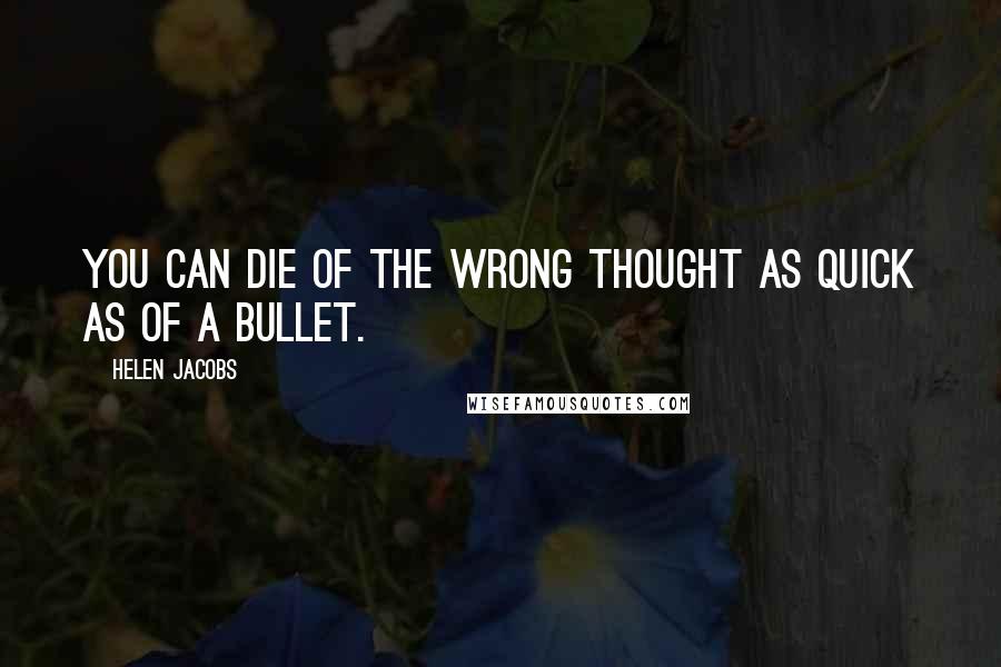 Helen Jacobs Quotes: You can die of the wrong thought as quick as of a bullet.