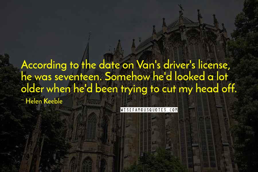 Helen Keeble Quotes: According to the date on Van's driver's license, he was seventeen. Somehow he'd looked a lot older when he'd been trying to cut my head off.