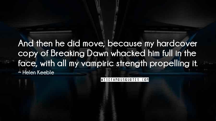 Helen Keeble Quotes: And then he did move, because my hardcover copy of Breaking Dawn whacked him full in the face, with all my vampiric strength propelling it.