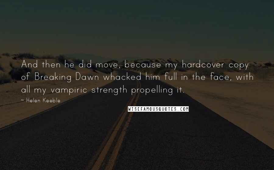 Helen Keeble Quotes: And then he did move, because my hardcover copy of Breaking Dawn whacked him full in the face, with all my vampiric strength propelling it.