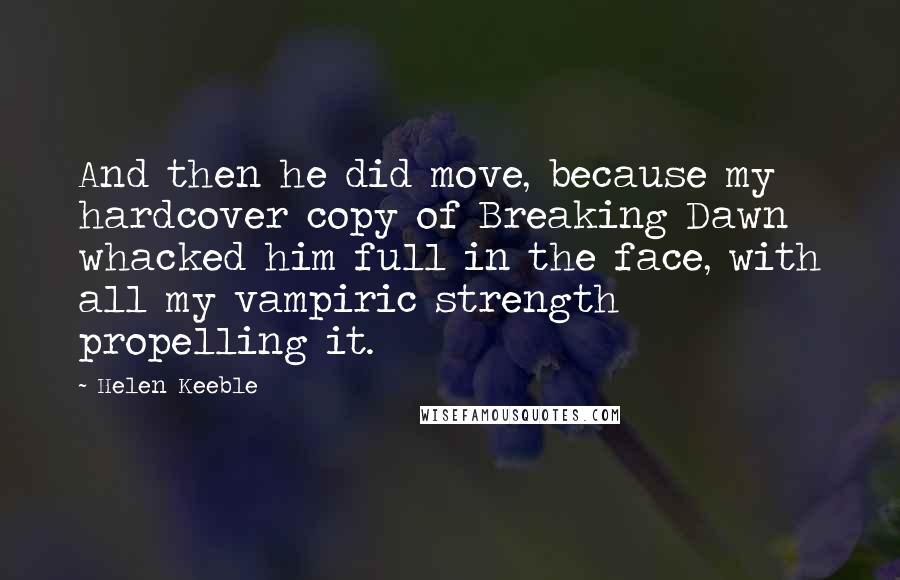 Helen Keeble Quotes: And then he did move, because my hardcover copy of Breaking Dawn whacked him full in the face, with all my vampiric strength propelling it.