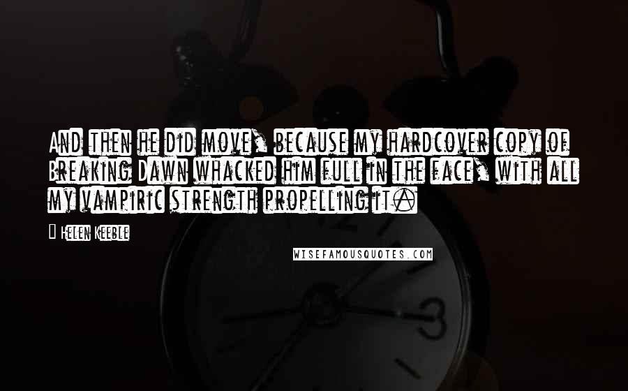 Helen Keeble Quotes: And then he did move, because my hardcover copy of Breaking Dawn whacked him full in the face, with all my vampiric strength propelling it.