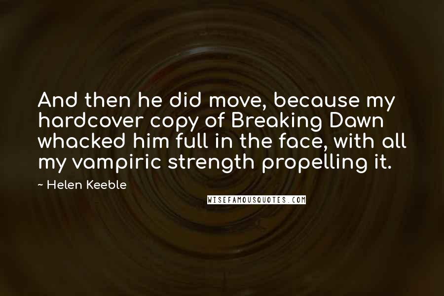Helen Keeble Quotes: And then he did move, because my hardcover copy of Breaking Dawn whacked him full in the face, with all my vampiric strength propelling it.