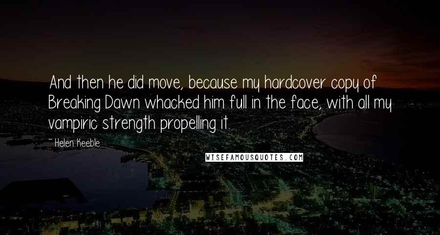 Helen Keeble Quotes: And then he did move, because my hardcover copy of Breaking Dawn whacked him full in the face, with all my vampiric strength propelling it.