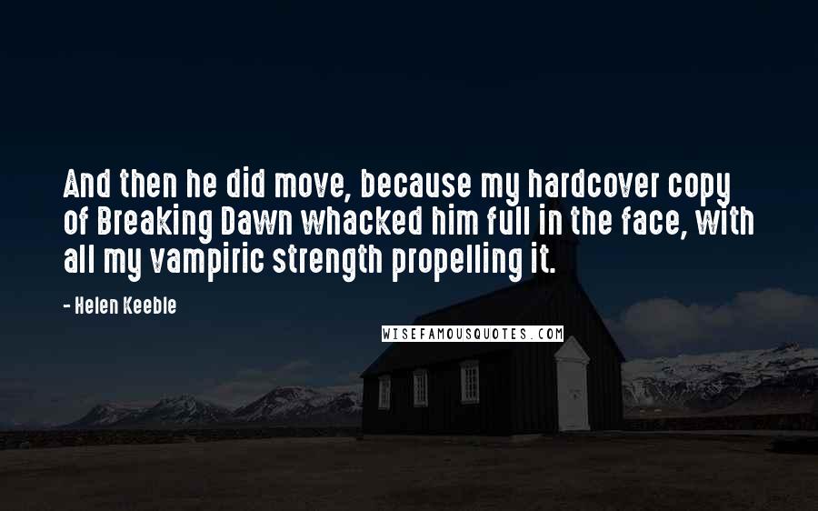 Helen Keeble Quotes: And then he did move, because my hardcover copy of Breaking Dawn whacked him full in the face, with all my vampiric strength propelling it.