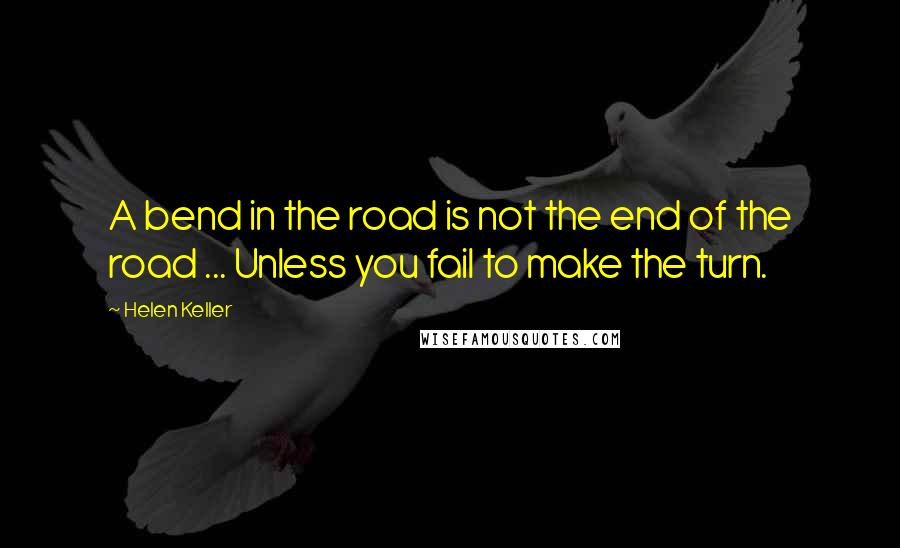 Helen Keller Quotes: A bend in the road is not the end of the road ... Unless you fail to make the turn.