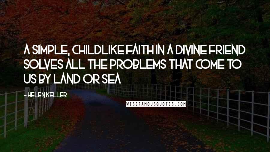 Helen Keller Quotes: A simple, childlike faith in a Divine Friend solves all the problems that come to us by land or sea