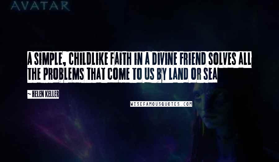 Helen Keller Quotes: A simple, childlike faith in a Divine Friend solves all the problems that come to us by land or sea