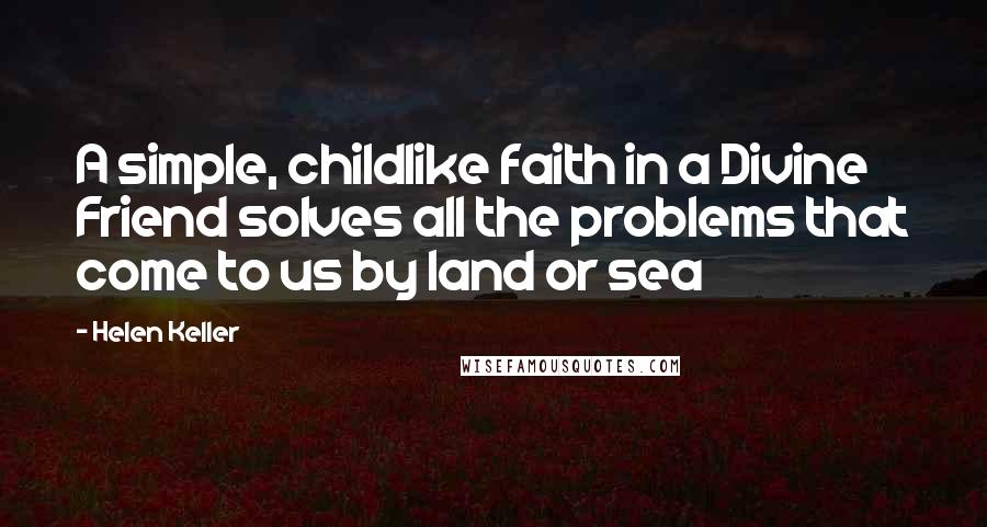 Helen Keller Quotes: A simple, childlike faith in a Divine Friend solves all the problems that come to us by land or sea
