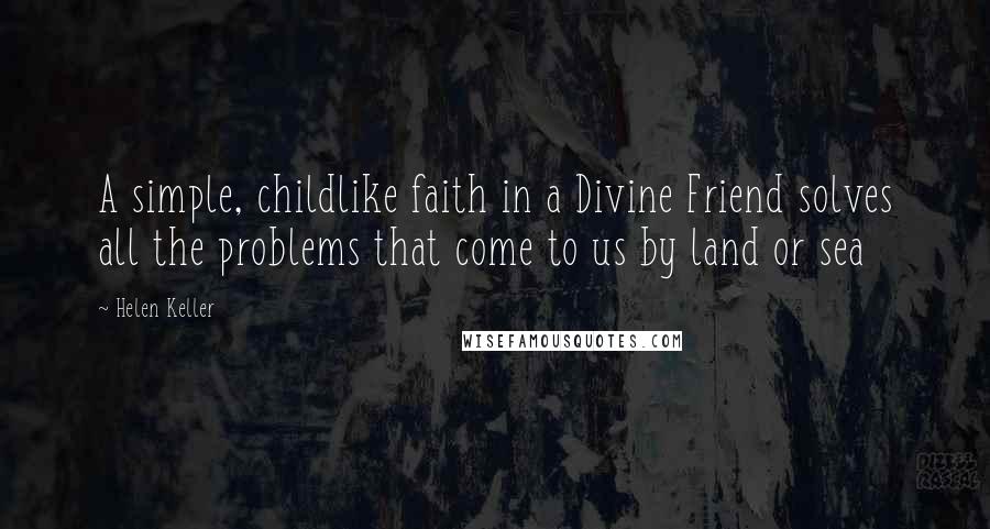 Helen Keller Quotes: A simple, childlike faith in a Divine Friend solves all the problems that come to us by land or sea